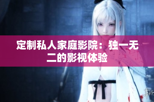 定制私人家庭影院：独一无二的影视体验