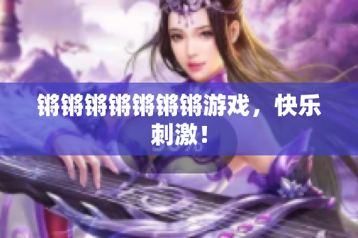 锵锵锵锵锵锵锵游戏，快乐刺激！