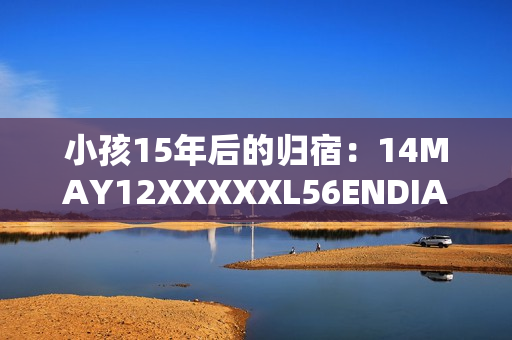 小孩15年后的归宿：14MAY12XXXXXL56ENDIAN