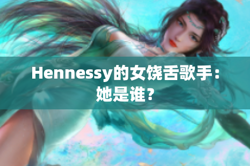 Hennessy的女饶舌歌手：她是谁？