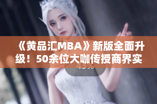 《黄品汇MBA》新版全面升级！50余位大咖传授商界实战经验