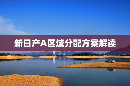 新日产A区域分配方案解读