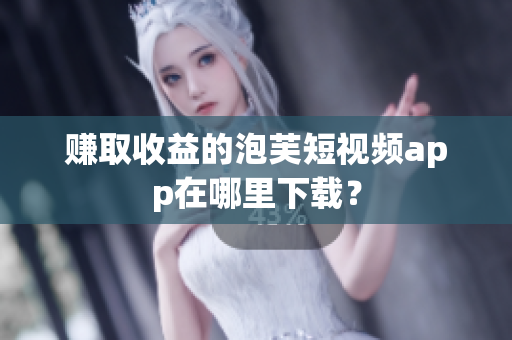 赚取收益的泡芙短视频app在哪里下载？