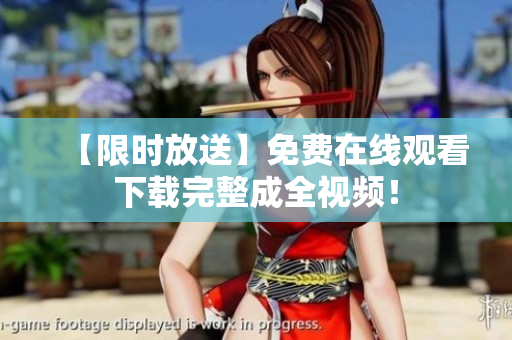 【限时放送】免费在线观看下载完整成全视频！