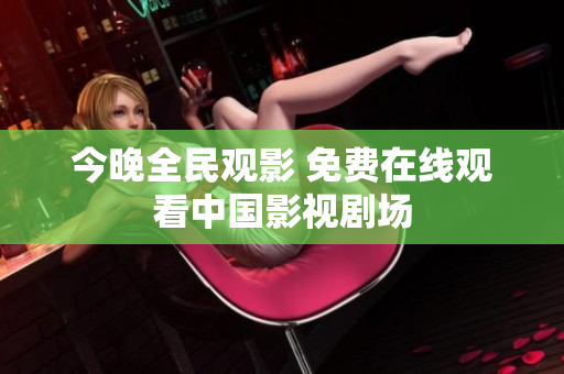 今晚全民观影 免费在线观看中国影视剧场