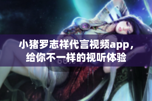 小猪罗志祥代言视频app，给你不一样的视听体验