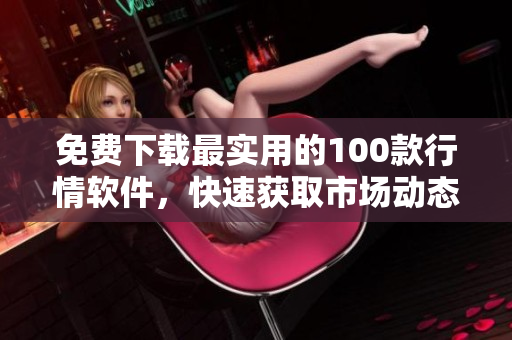 免费下载最实用的100款行情软件，快速获取市场动态！