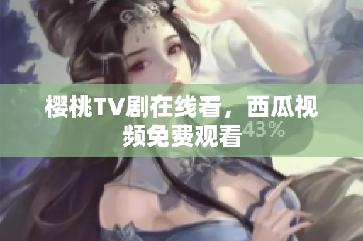 樱桃TV剧在线看，西瓜视频免费观看