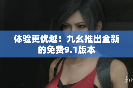 体验更优越！九幺推出全新的免费9.1版本