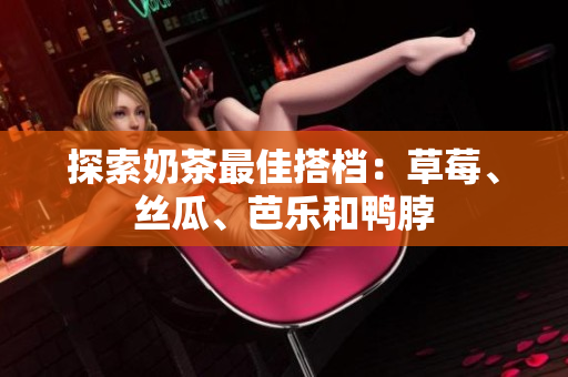探索奶茶最佳搭档：草莓、丝瓜、芭乐和鸭脖