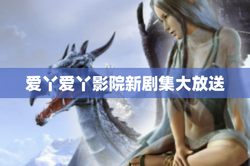 爱丫爱丫影院新剧集大放送
