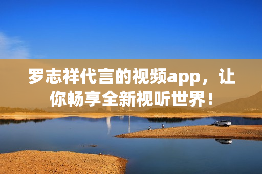 罗志祥代言的视频app，让你畅享全新视听世界！