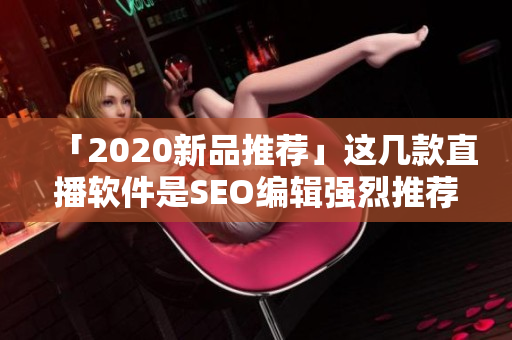 「2020新品推荐」这几款直播软件是SEO编辑强烈推荐的！