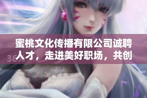 蜜桃文化传播有限公司诚聘人才，走进美好职场，共创美好未来！