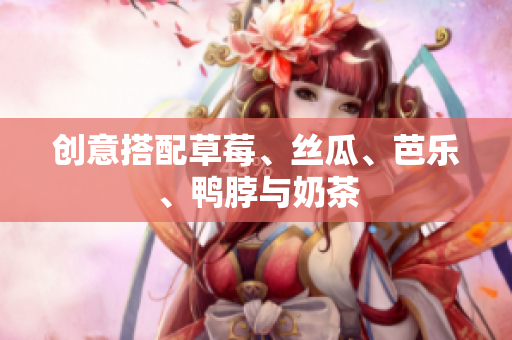 创意搭配草莓、丝瓜、芭乐、鸭脖与奶茶