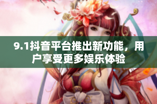 9.1抖音平台推出新功能，用户享受更多娱乐体验