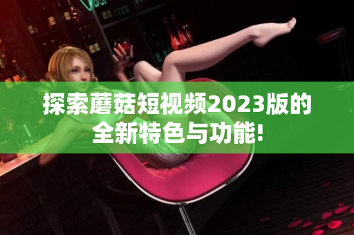 探索蘑菇短视频2023版的全新特色与功能!