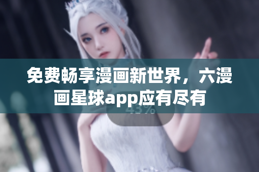 免费畅享漫画新世界，六漫画星球app应有尽有