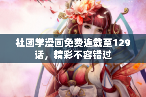 社团学漫画免费连载至129话，精彩不容错过