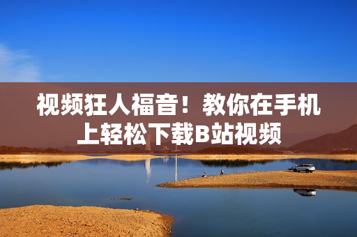 视频狂人福音！教你在手机上轻松下载B站视频