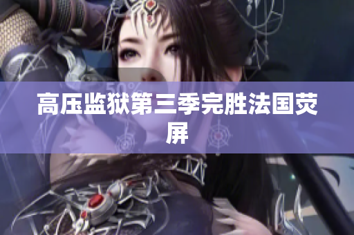 高压监狱第三季完胜法国荧屏