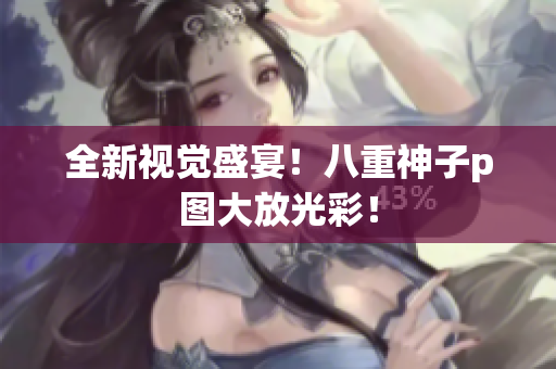 全新视觉盛宴！八重神子p图大放光彩！