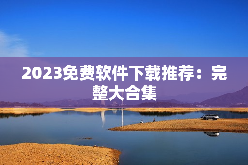 2023免费软件下载推荐：完整大合集