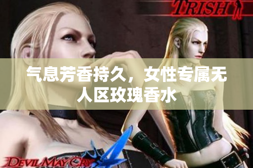 气息芳香持久，女性专属无人区玫瑰香水