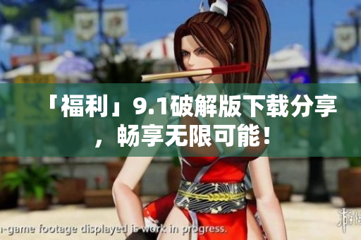 「福利」9.1破解版下载分享，畅享无限可能！