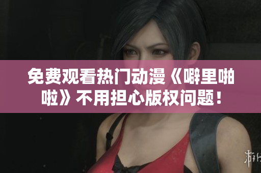 免费观看热门动漫《噼里啪啦》不用担心版权问题！