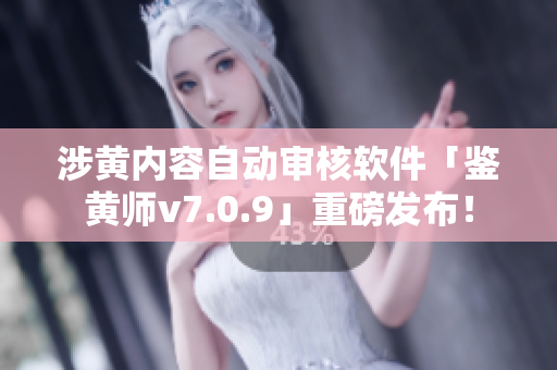 涉黄内容自动审核软件「鉴黄师v7.0.9」重磅发布！