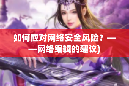 如何应对网络安全风险？——网络编辑的建议)