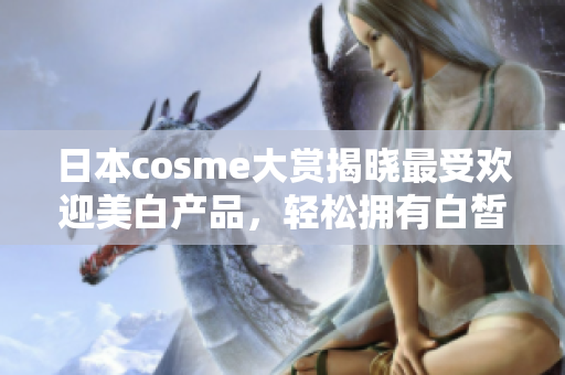 日本cosme大赏揭晓最受欢迎美白产品，轻松拥有白皙肌肤！