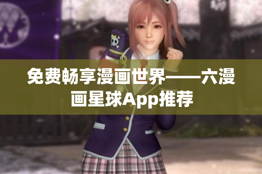 免费畅享漫画世界——六漫画星球App推荐