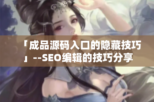 「成品源码入口的隐藏技巧」--SEO编辑的技巧分享