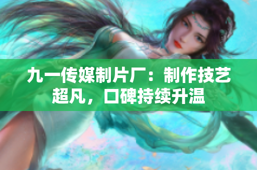 九一传媒制片厂：制作技艺超凡，口碑持续升温