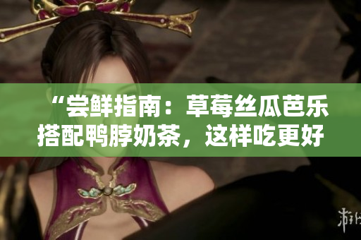 “尝鲜指南：草莓丝瓜芭乐搭配鸭脖奶茶，这样吃更好味！”。