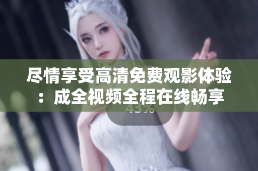 尽情享受高清免费观影体验：成全视频全程在线畅享