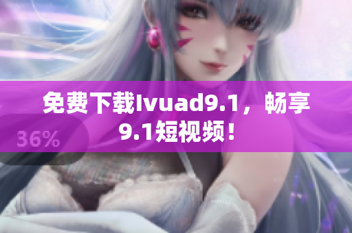 免费下载Ivuad9.1，畅享9.1短视频！