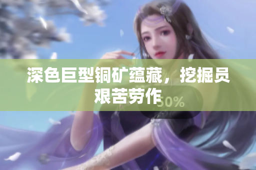 深色巨型铜矿蕴藏，挖掘员艰苦劳作