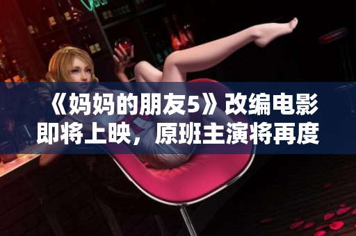 《妈妈的朋友5》改编电影即将上映，原班主演将再度出演。