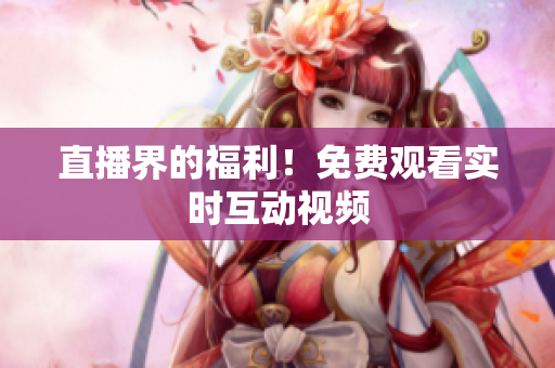 直播界的福利！免费观看实时互动视频