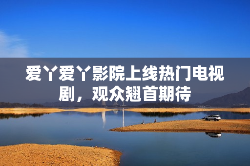 爱丫爱丫影院上线热门电视剧，观众翘首期待