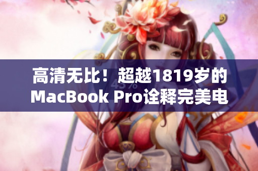 高清无比！超越1819岁的MacBook Pro诠释完美电脑体验