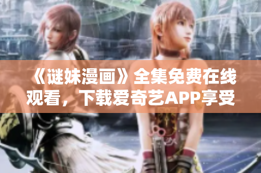《谜妹漫画》全集免费在线观看，下载爱奇艺APP享受优质服务