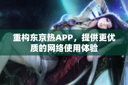 重构东京热APP，提供更优质的网络使用体验