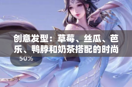 创意发型：草莓、丝瓜、芭乐、鸭脖和奶茶搭配的时尚造型
