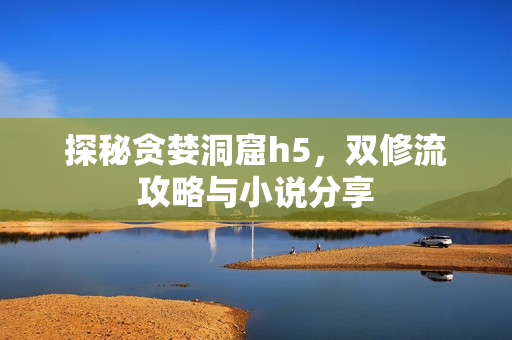 探秘贪婪洞窟h5，双修流攻略与小说分享
