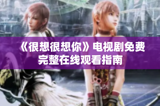 《很想很想你》电视剧免费完整在线观看指南