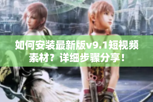 如何安装最新版v9.1短视频素材？详细步骤分享！